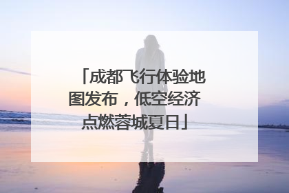 成都飞行体验地图发布，低空经济点燃蓉城夏日