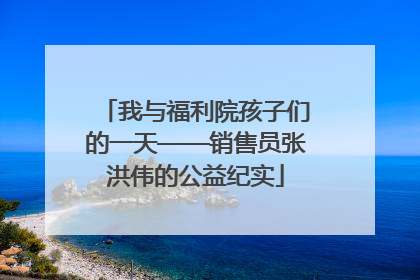我与福利院孩子们的一天——销售员张洪伟的公益纪实