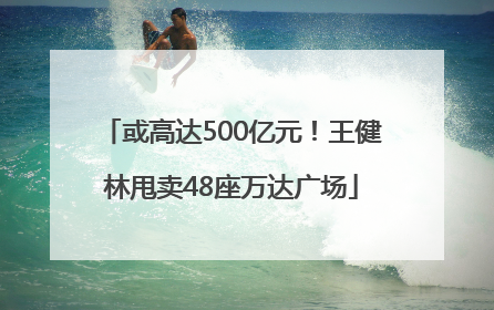 或高达500亿元！王健林甩卖48座万达广场
