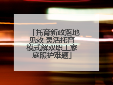 托育新政落地见效 灵活托育模式解双职工家庭照护难题