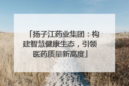 扬子江药业集团：构建智慧健康生态，引领医药质量新高度