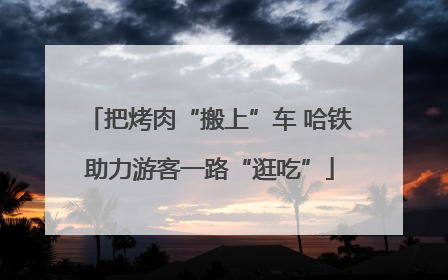 把烤肉“搬上”车 哈铁助力游客一路“逛吃”
