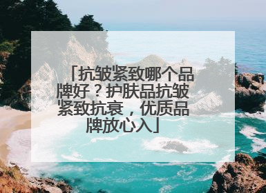 抗皱紧致哪个品牌好？护肤品抗皱紧致抗衰，优质品牌放心入