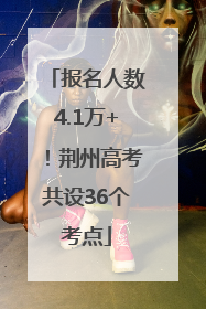 报名人数4.1万+！荆州高考共设36个考点