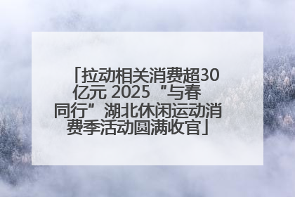 拉动相关消费超30亿元 2025“与春同行”湖北休闲运动消费季活动圆满收官