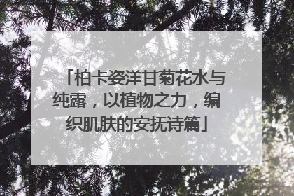 柏卡姿洋甘菊花水与纯露，以植物之力，编织肌肤的安抚诗篇