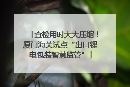 查检用时大大压缩！厦门海关试点“出口锂电包装智慧监管”
