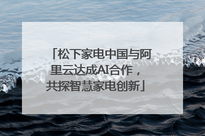 松下家电中国与阿里云达成AI合作，共探智慧家电创新