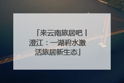 来云南旅居吧丨澄江：一湖碧水激活旅居新生态
