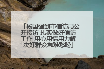 杨国强到市信访局公开接访 扎实做好信访工作 用心用情用力解决好群众急难愁盼