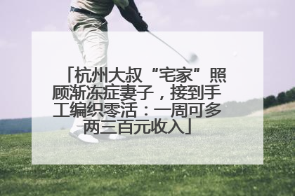 杭州大叔“宅家”照顾渐冻症妻子，接到手工编织零活：一周可多两三百元收入