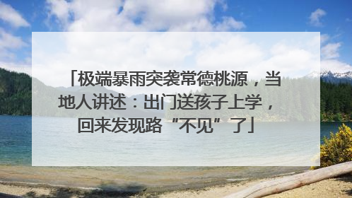 极端暴雨突袭常德桃源，当地人讲述：出门送孩子上学，回来发现路“不见”了