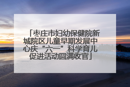 枣庄市妇幼保健院新城院区儿童早期发展中心庆“六一”科学育儿促进活动圆满收官