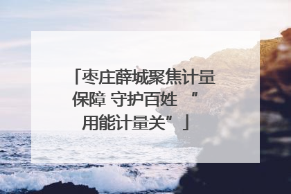 枣庄薛城聚焦计量保障 守护百姓 “用能计量关”