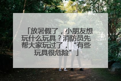 放暑假了，小朋友想玩什么玩具？消防员先帮大家玩过了，“有些玩具很危险”
