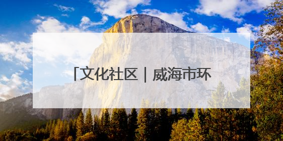 文化社区｜威海市环翠区北门外社区：打造有温度的文化社区