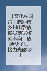 文化中国行｜腾冲市乡村电影放映员刘宽校刘本向：放映父子兵 接力光影梦