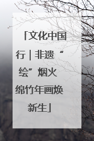 文化中国行｜非遗“绘”烟火 绵竹年画焕新生