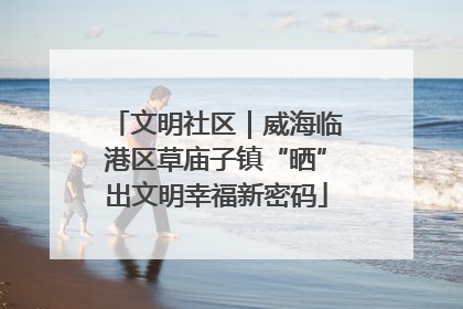 文明社区｜威海临港区草庙子镇“晒”出文明幸福新密码