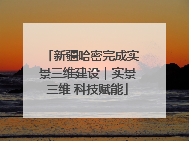 新疆哈密完成实景三维建设｜实景三维 科技赋能