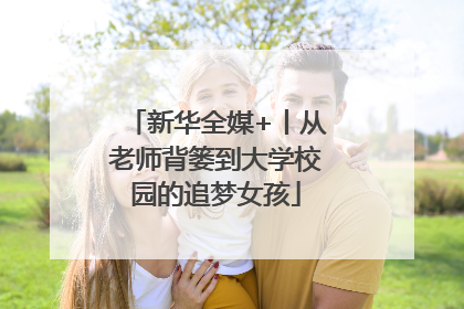新华全媒+丨从老师背篓到大学校园的追梦女孩
