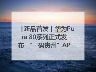 新品首发｜华为Pura 80系列正式发布 “一码贵州”APP抢先开售！