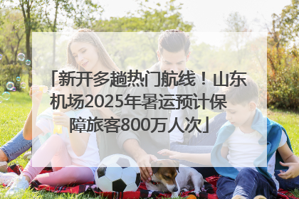 新开多趟热门航线！山东机场2025年暑运预计保障旅客800万人次
