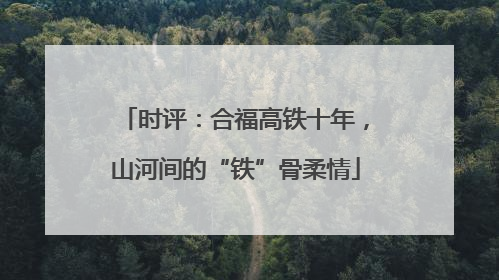 时评：合福高铁十年，山河间的“铁”骨柔情
