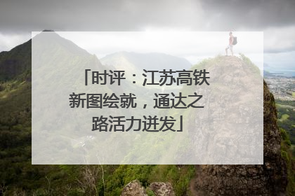 时评：江苏高铁新图绘就，通达之路活力迸发