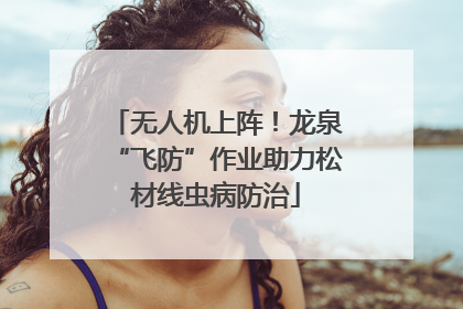 无人机上阵！龙泉“飞防”作业助力松材线虫病防治