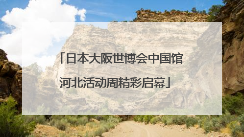 日本大阪世博会中国馆河北活动周精彩启幕
