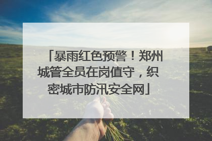 暴雨红色预警！郑州城管全员在岗值守，织密城市防汛安全网