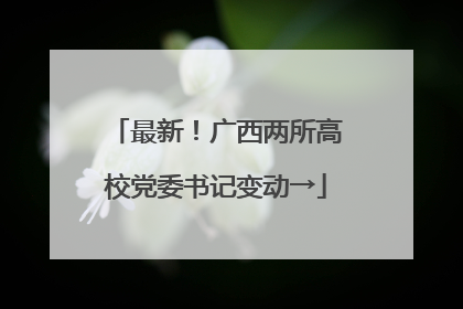 最新！广西两所高校党委书记变动→