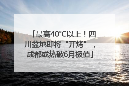 最高40℃以上！四川盆地即将“开烤”，成都或热破6月极值