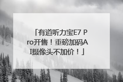 有道听力宝E7 Pro开售！重磅加码AI摄像头不加价！