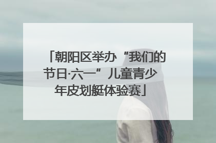 朝阳区举办“我们的节日·六一”儿童青少年皮划艇体验赛