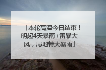 本轮高温今日结束！明起4天暴雨+雷暴大风，局地特大暴雨