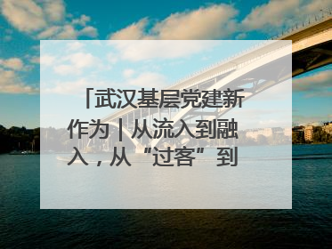 武汉基层党建新作为｜从流入到融入，从“过客”到“先锋” 武汉为流动党员筑起温暖之家