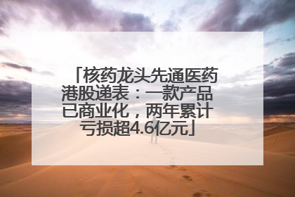 核药龙头先通医药港股递表：一款产品已商业化，两年累计亏损超4.6亿元