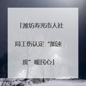 潍坊寿光市人社局工伤认定“加速度”暖民心
