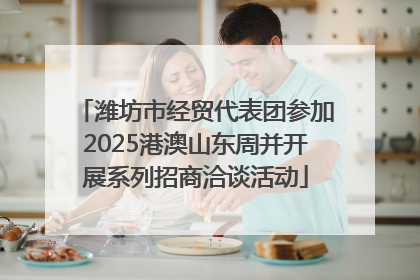 潍坊市经贸代表团参加2025港澳山东周并开展系列招商洽谈活动