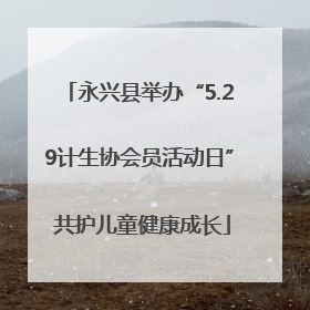永兴县举办“5.29计生协会员活动日” 共护儿童健康成长