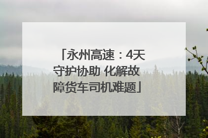 永州高速：4天守护协助 化解故障货车司机难题