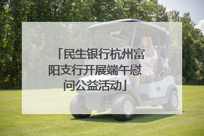 民生银行杭州富阳支行开展端午慰问公益活动