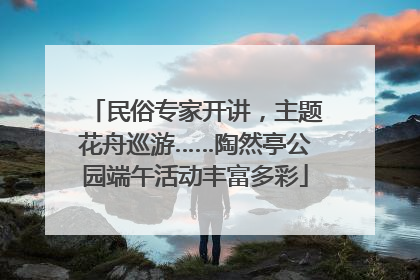 民俗专家开讲，主题花舟巡游……陶然亭公园端午活动丰富多彩