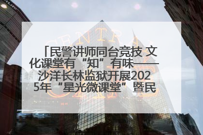 民警讲师同台竞技 文化课堂有“知”有味——沙洋长林监狱开展2025年“星光微课堂”暨民警优质课竞赛