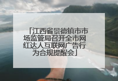 江西省景德镇市市场监管局召开全市网红达人互联网广告行为合规提醒会