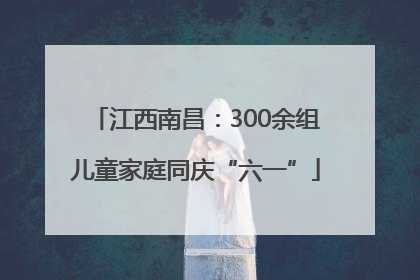 江西南昌：300余组儿童家庭同庆“六一”