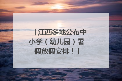 江西多地公布中小学（幼儿园）暑假放假安排！