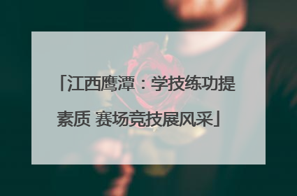 江西鹰潭：学技练功提素质 赛场竞技展风采